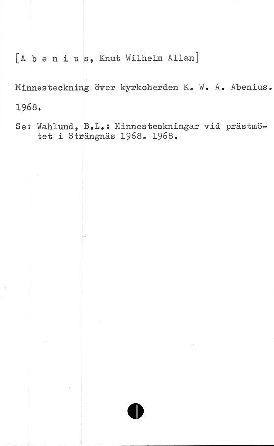  ﻿[Abenius, Knut Wilhelm Allan]
Minnesteckning över kyrkoherden K. W. A. Abenius.
1968.
Se: Wahlund, B.L.: Minnesteckningar vid prästmö-
tet i Strängnäs 1968. 1968.
