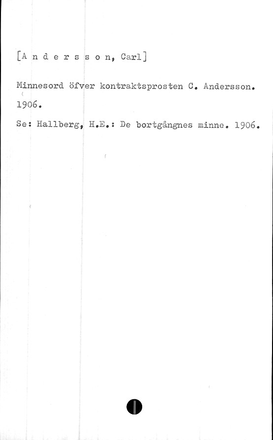  ﻿[Andersson, CarlJ
Minnesord öfver kontraktsprosten C. Andersson.
1906.
Se: Hallberg, H.E.: De bortgångnes minne. 1906.