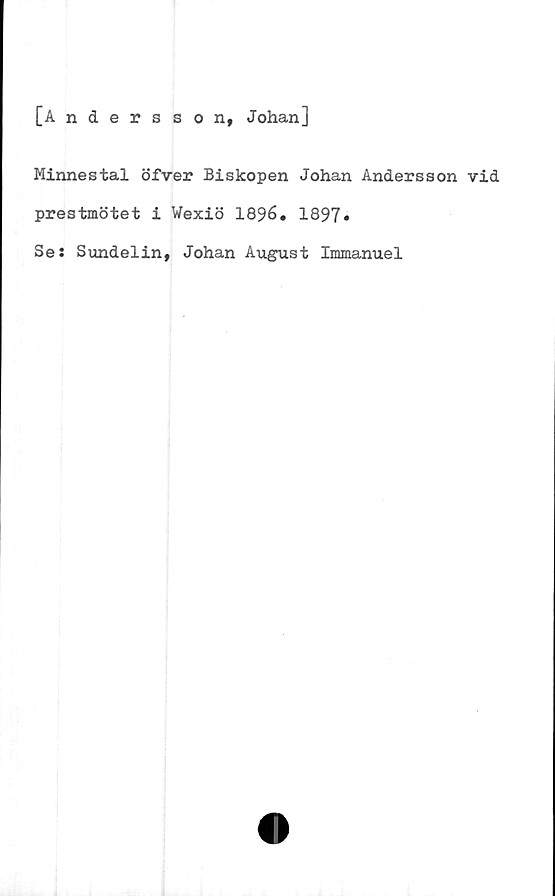  ﻿[Andersson, Johan]
Minnestal öfver Biskopen Johan Andersson vid
prestmötet i Wexiö 1896. 1897»
Se: Sundelin, Johan August Immanuel