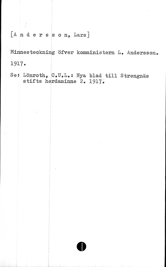  ﻿
[Andersson, Lars]
Minnesteckning öfver komministern L. Andersson,
1917.
Se: Lönroth, C.U.L.: Nya blad till Strengnäs
stifts herdaminne 2, 1917»