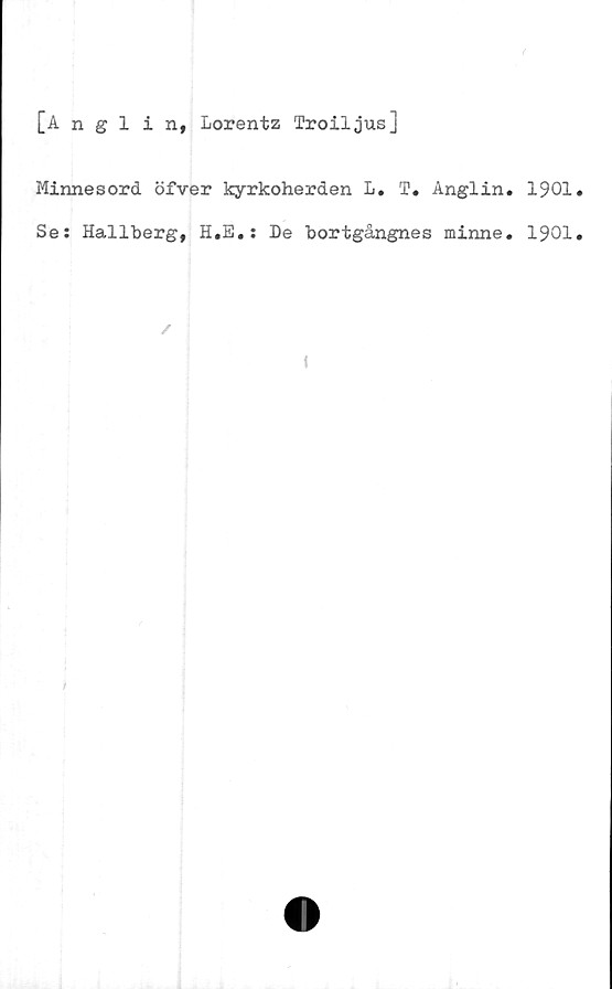  ﻿[Anglin, Lorentz Troiljus]
Minnesord öfver kyrkoherden L. T. Anglin.
Se: Hallberg, H.E.: De bortgångnes minne.
/
1
1901.
1901.