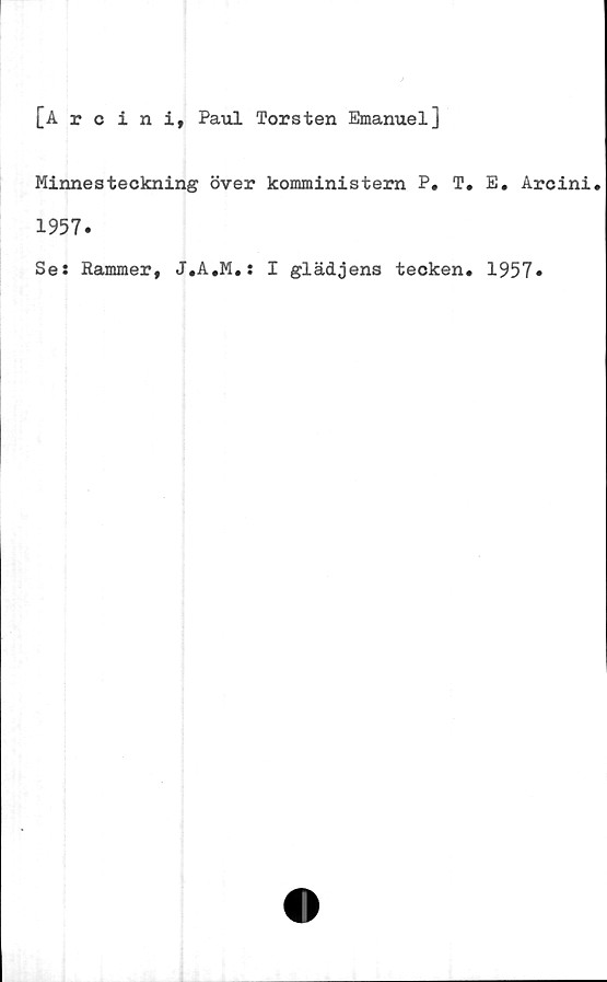  ﻿[Arcini, Paul Torsten Emanuel]
Minnesteckning över komministern P. T.
1957.
Se: Rammer, J.A.M.: I glädjens teoken.
E. Arcini.
1957.