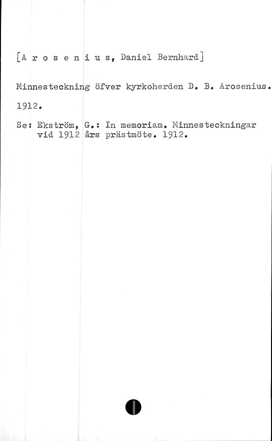  ﻿[Aros enius, Daniel Bernhard]
Minnesteckning öfver kyrkoherden D. B. Arosenius
1912.
Ses Ekström, G.: In memoriam. Minnesteckningar
vid 1912 års prästmöte. 1912.
