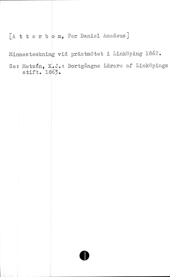  ﻿[Atterbom, Per Daniel Amadeus]
Minnesteckning vid prästmötet i Linköping 1862.
Se: Metzén, K.J.: Bortgångne Lärare af Linköpings
stift. 1863»