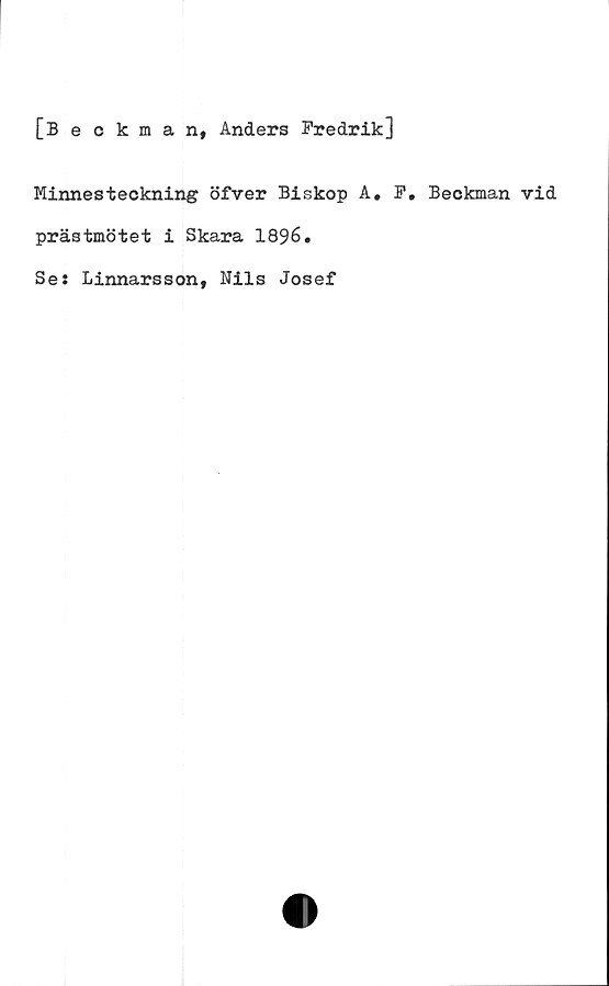  ﻿[Beckman, Anders Fredrik]
Minnesteckning öfver Biskop A. F. Beckman vid
prästmötet i Skara 1896.
Se: Linnarsson, Nils Josef