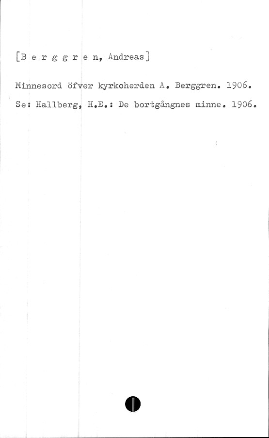  ﻿[Berggren, Andreas]
Minnesord öfver kyrkoherden A. Berggren. 1906.
Se: Hallberg, H.E.; De bortgångnes minne. 1906.
<