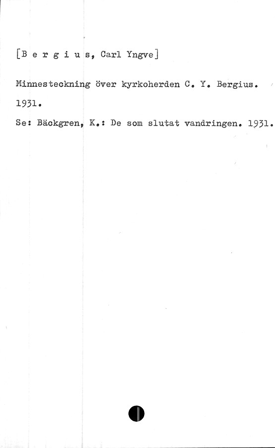 ﻿[Bergius, Carl Yngve]
Minnesteckning över kyrkoherden C. Y. Bergius.
1931.
Se: Bäckgren, K.: De som slutat vandringen. 1931.