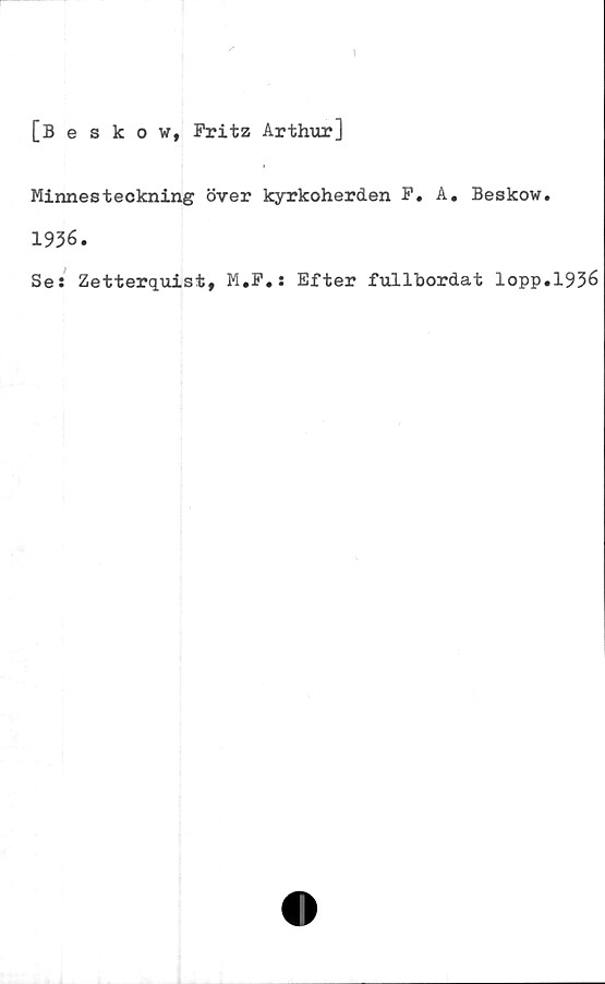  ﻿[Beskow, Fritz Arthur]
Minnesteckning över kyrkoherden F. A. Beskow.
1936.
Se: Zetterquist, M.F.: Efter fullbordat lopp.1936