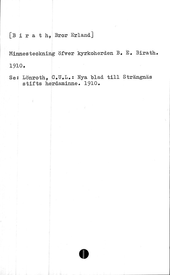  ﻿[Birath, Bror Erland]
Minnesteckning öfver kyrkoherden B.
1910.
E. Birath.
Se
Lönroth, C.U.L.* Nya blad till Strängnäs
stifts herdaminne. 1910.
