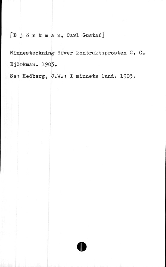  ﻿[B 3 8 rkman, Carl Gustaf]
Minnesteckning öfver kontraktsprosten C. G.
Björkman. 1903.
Se: Hedberg, J.W.: I minnets lund. 1903.