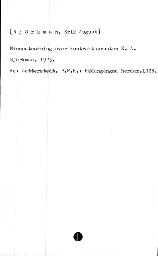  ﻿[Björkman, Erik August]
Minnesteckning över kontraktsprosten E. A.
Björkman. 1923»
Ses Zetterstedt, P.W.H.: Hädangångna herdar.1923.