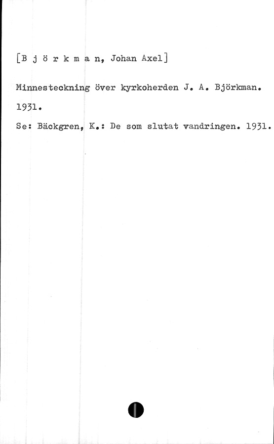  ﻿[Björkman, Johan Axel]
Minnesteckning över kyrkoherden J. A. Björkman.
1931.
Se: Bäckgren, K.: De som slutat vandringen. 1931*