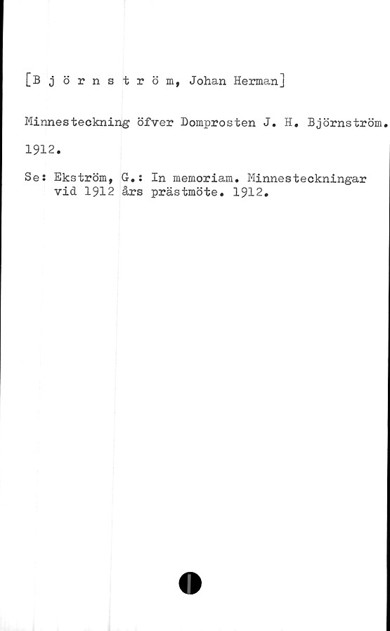  ﻿[B j örnström, Johan Herman]
Minnesteckning öfver Domprosten J. H. Björnström.
1912.
Se: Ekström, G.: In memoriam. Minnesteckningar
vid 1912 års prästmöte. 1912.