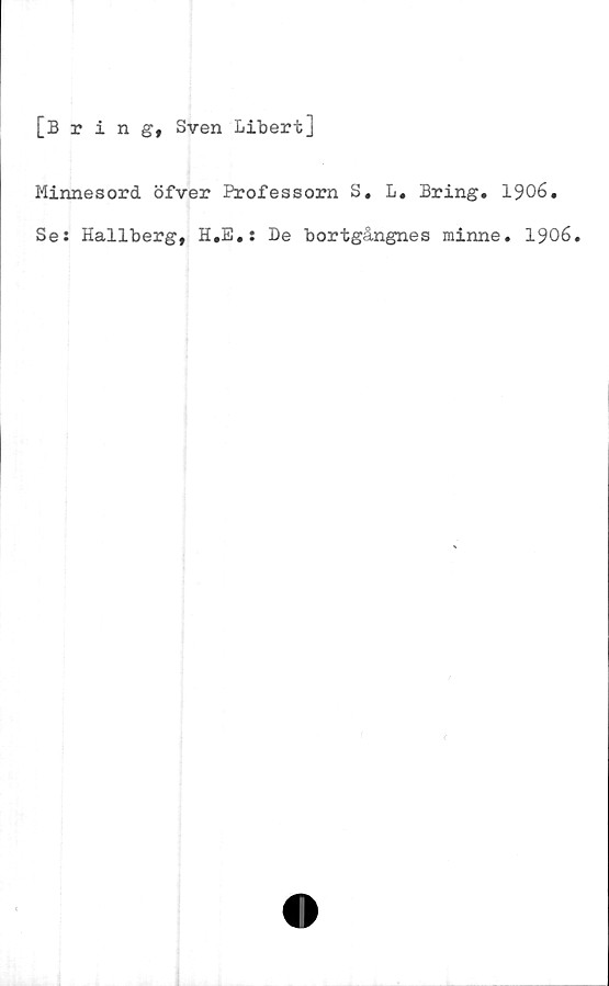  ﻿[Bring, Sven Libert]
Minnesord öfver Professorn S. L, Bring. 1906.
Se: Hallberg, H.E.: De bortgångnes minne. 1906.


