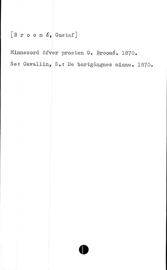  ﻿[Broomé, Gustaf]
Minnesord öfver prosten G. Broomé. 1870.
Se: Cavallin, S.: De bortgångnes minne. 1870.