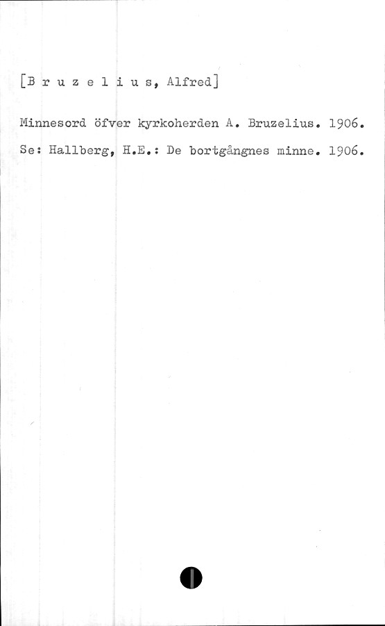  ﻿[Bruzelius, Alfred]
Minnesord öfver kyrkoherden A. Bruzelius. 1906.
Se: Hallberg, H.E.: De bortgångnes minne. 1906.