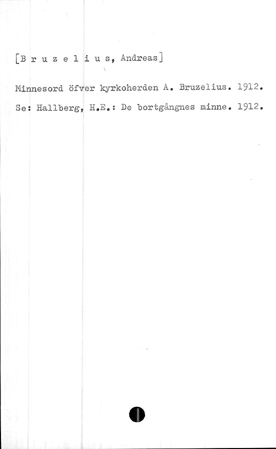  ﻿[Bruzelius, Andreas]
Minnesord öfver kyrkoherden A. Bruzelius. 1912
Se: Hallberg, H.E.: De bortgångnes minne. 1912