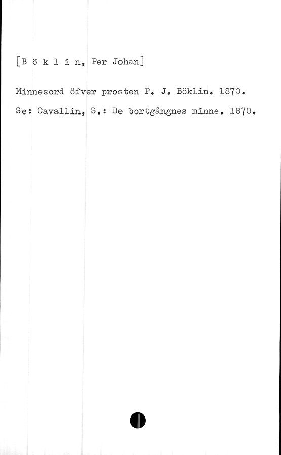  ﻿[Böklin, Per Johan]
Minnesord öfver prosten P# J. Böklin. 1870.
Se: Cavallin, S.: De bortgångnes minne. 1870.