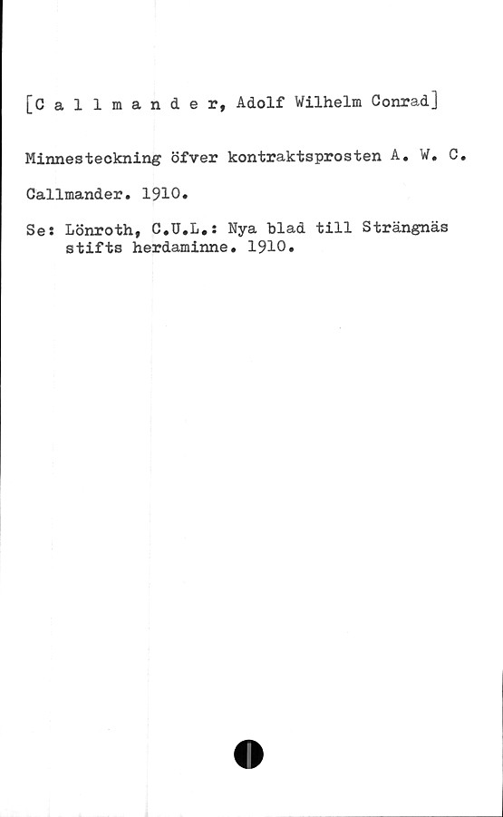  ﻿[Callmander, Adolf Wilhelm Conrad]
Minnesteckning öfver kontraktsprosten A. W. C.
Callmander. 1910.
Se: Lönroth, C.U.L.: Nya blad till Strängnäs
stifts herdaminne. 1910.