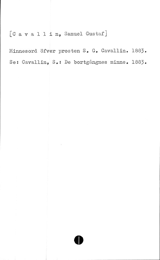  ﻿[Cavallin, Samuel Gustaf]
Minnesord öfver prosten S. G. Cavallin.
Ses Cavallin, S.s De bortgångnes minne.
1883.
1883.