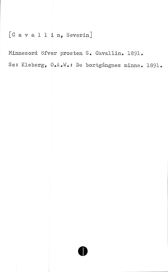  ﻿[Caval 1 in, Severin]
Minnesord öfver prosten S. Cavallin. 1891»
Se: Kleberg, O.A.W.: De bortgångnes minne. 1891*