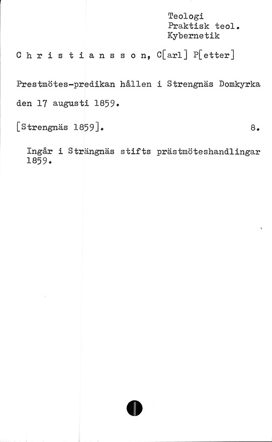  ﻿Teologi
Praktisk teol.
Kybernetik
Christiansson, C[arl] P[etter]
Prestmötes-predikan hållen i Strengnäs Domkyrka
den 17 augusti 1859»
[Strengnäs 1859]*	8.
Ingår i Strängnäs stifts prästmöteshandlingar
1859.