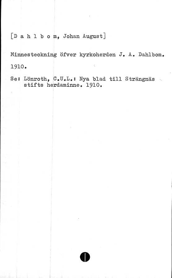  ﻿
[Dahlbom, Johan August]
Minnesteckning öfver kyrkoherden J. A. Dahlbom.
1910.
Se: Lönroth, C.U.L.: Nya blad till Strängnäs
stifts herdaminne. 1910.
