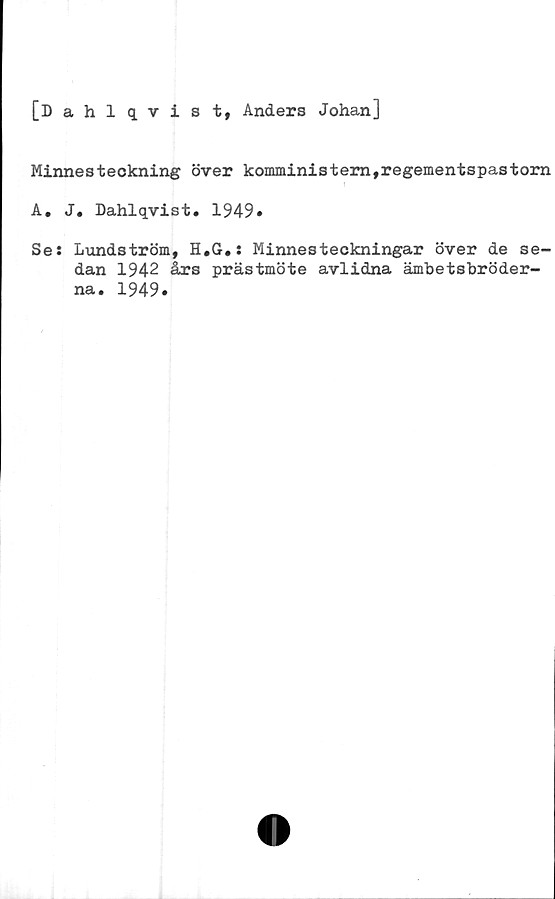  ﻿[Dahlqvist, Anders Johan]
Minnesteckning över komministernfregementspastora
A. J. Dahlqvist. 1949*
Se: Lundström, H.G.: Minnesteckningar över de se-
dan 1942 års prästmöte avlidna ämbetsbröder-
na. 1949.
