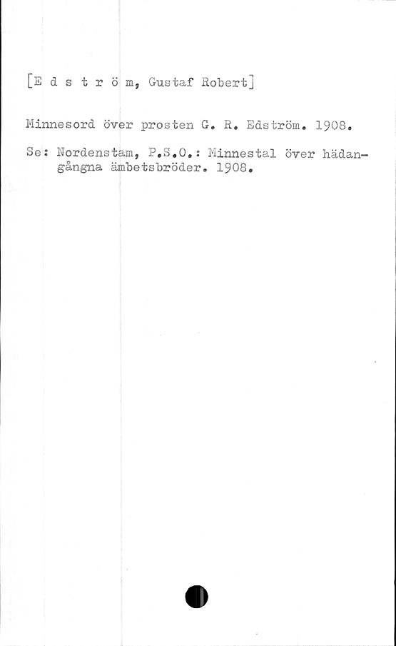  ﻿[Edström, Gustaf Sobert]
Minnesord över prosten G. R, Edström. 1908.
Se: Nordenstam, P.S.O.: Minnestal över hädan-
gångna ämbetsbröder. 1908.