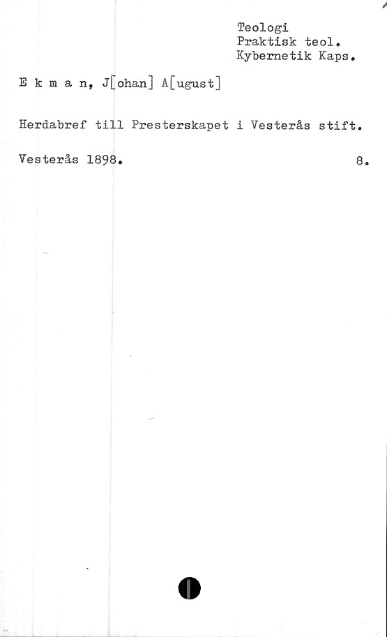  ﻿Teologi
Praktisk teol.
Kybernetik Kaps.
Ekman, j[ohan] A[ugust]
Herdabref till Presterskapet i Vesterås stift.
Vesterås 1898
8