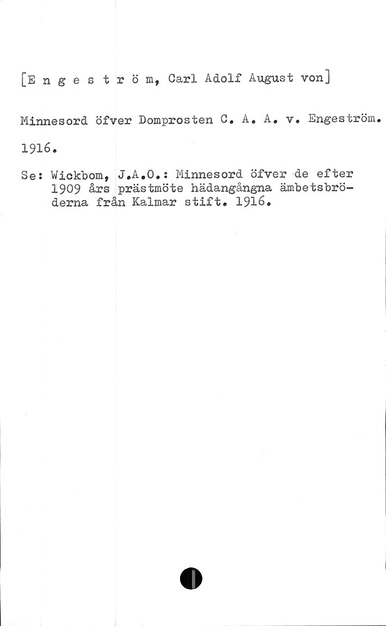  ﻿[Enges tröm, Carl Adolf August von]
Minnesord öfver Domprosten C. A. A. v. Engeström.
1916.
Se: Wickbom, J.A.O.: Minnesord öfver de efter
1909 års prästmöte hädangångna ämbetsbrö-
derna från Kalmar stift. 1916.