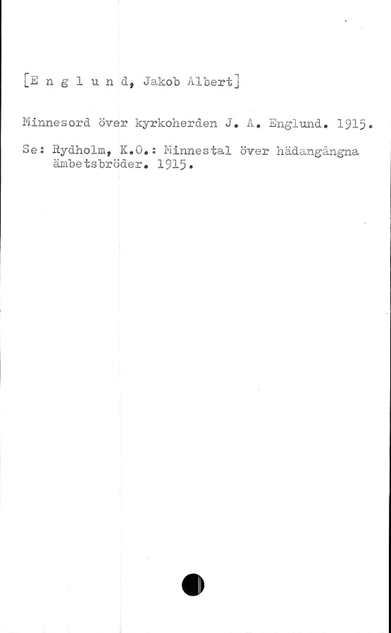  ﻿[Englund, Jakob Albert]
Minnesord över kyrkoherden J. A. Englund. 1915»
Se: Rydholm, K.O.: Minnestal över hädangångna
ämbetsbröder. 1915»