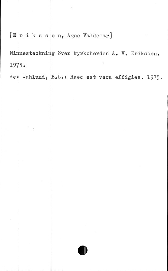  ﻿
[Eriksson, Agne Valdemar]
Minnesteckning över kyrkoherden A. V. Eriksson.
1915.
Ses Wahlund, B.L.s Haec est vera effigies. 1975»
<