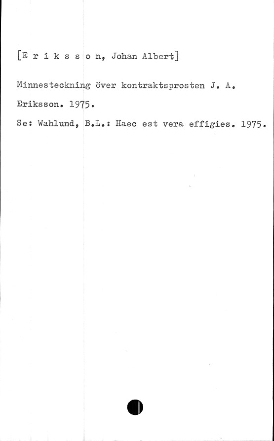  ﻿[Eriksson, Johan Alhert]
Minnesteckning över kontraktsprosten J. A.
Eriksson. 1975»
Ses Wahlund, B.L.: Haec est vera effigies. 1975»