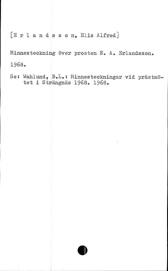  ﻿[Erlandsson, Elis Alfred]
Minnesteckning över prosten E. A. Erlandsson.
1968.
Se: Wahlund, B.L.: Minnesteckningar vid prästmö-
tet i Strängnäs 1968. 1968.