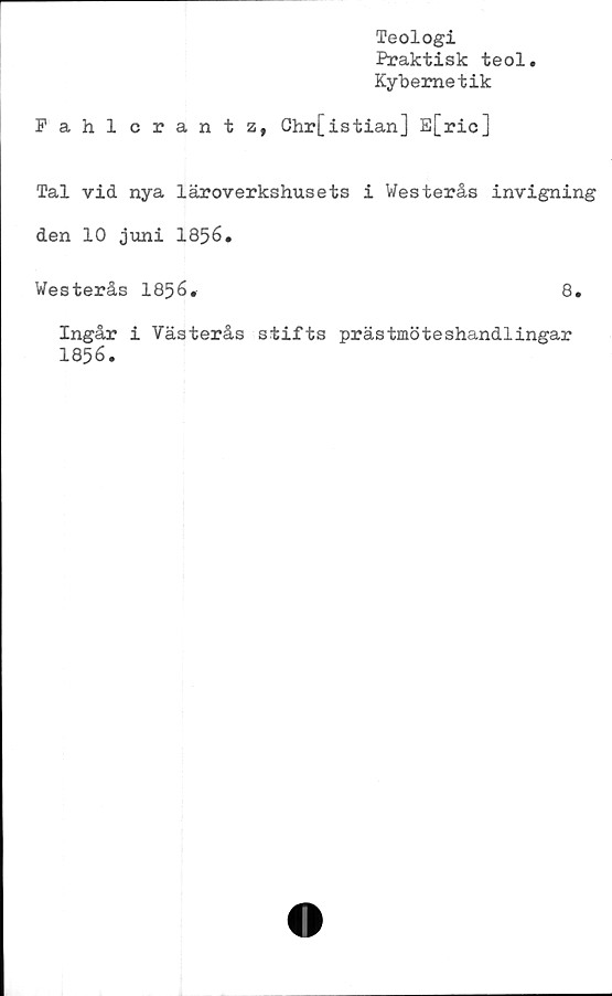  ﻿Teologi
Praktisk teol
Kybemetik
Pahlcrantz, Chr[istian] E[ric]
Tal vid nya läroverkshusets i Westerås invigning
den 10 juni 1856.
Westerås 1856.	8.
Ingår i Västerås stifts prästmöteshandlingar
1856.