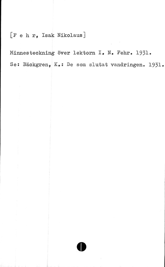  ﻿[Fehr, Isak Nikolaus]
Minnesteckning över lektorn I. N. Pehr. 1931»
Se: Bäckgren, K.: De som slutat vandringen. 1931»
