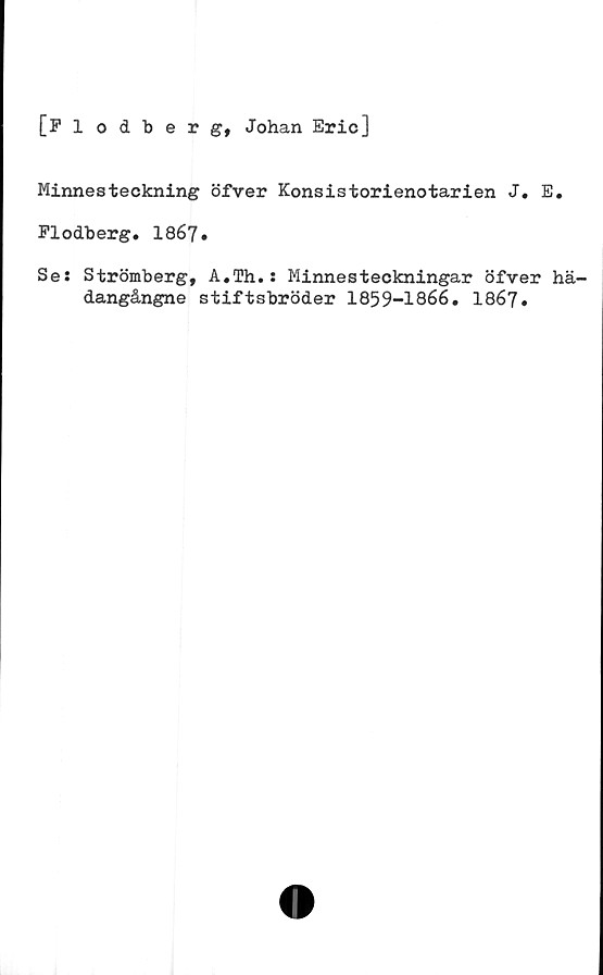  ﻿[Plodl) e r g, Johan Eric]
Minnesteckning öfver Konsistorienotarien J. E.
Flodberg. 1867.
Se» Strömberg, A.Th.s Minnesteckningar öfver hä-
dangångne stiftsbröder 1859-1866. 1867.