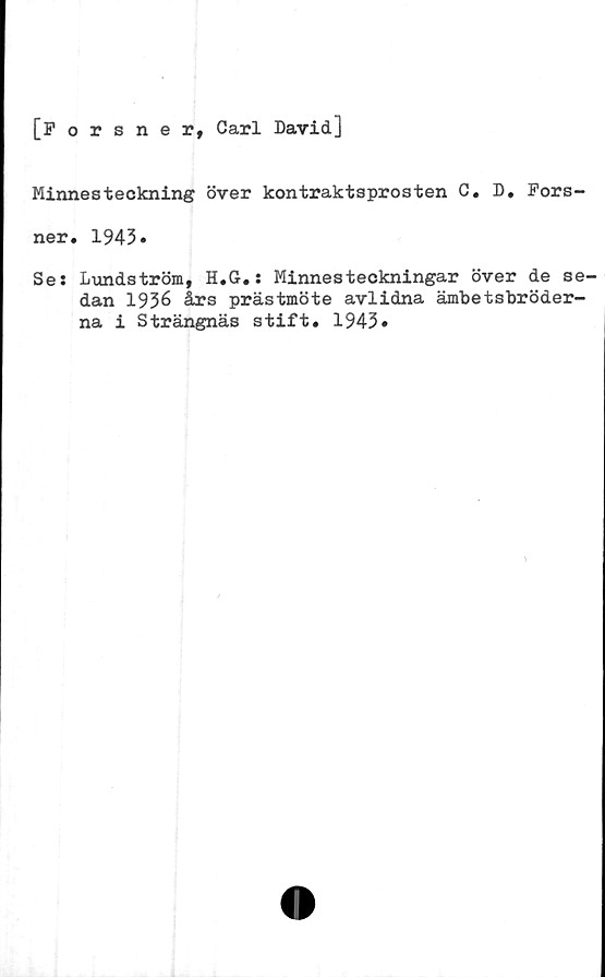  ﻿[Forsner, Carl David]
Minnesteckning över kontraktsprosten C. D. Fors-
ner. 1943»
Se: Lundström, H.G.: Minnesteckningar över de se-
dan 1936 års prästmöte avlidna ämbetsbröder-
na i Strängnäs stift. 1943»