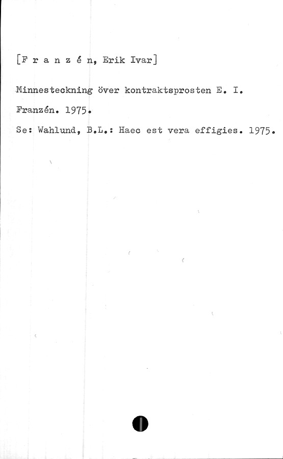  ﻿[Pranzén, Erik Ivar]
Minnesteckning över kontraktsprosten E. I.
Franzén, 1975»
Se: WahluncL, B.L.: Haec est vera effigies, 1975»