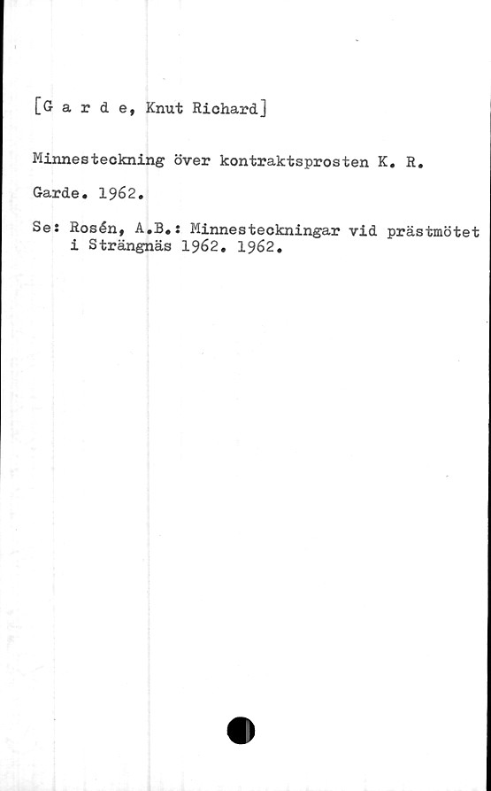  ﻿[Garde, Knut Richard]
Minnesteckning över kontraktsprosten K. R.
Garde. 1962.
Se: Rosén, A.B.: Minnesteckningar vid prästmötet
i Strängnäs 1962. 1962.