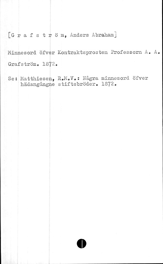  ﻿[Grafström, Anders Abraham]
Minnesord öfver Kontraktsprosten Professorn A. A.
Grafström. 1872.
Se: Matthiesen, R.M.V.: Några minnesord öfver
hädangångne stiftsbröder. 1872.