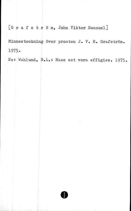  ﻿[Grafs tröm, John Viktor Emanuel]
Minnesteckning över prosten J. V. E. Grafström.
1975.
Se: Wahlund, B.L.: Haec est vera effigies. 1975»