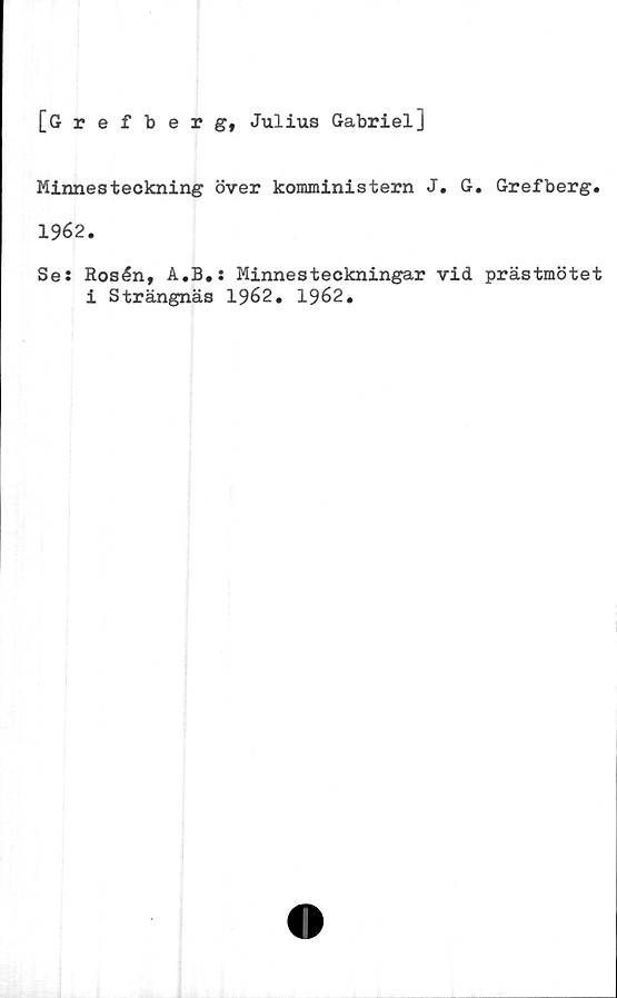  ﻿[Gref "berg, Julius Gabriel]
Minnesteckning över komministern J. G. Grefberg.
1962.
Se: Rosén, A.B.: Minnesteckningar vid prästmötet
i Strängnäs 1962. 1962.