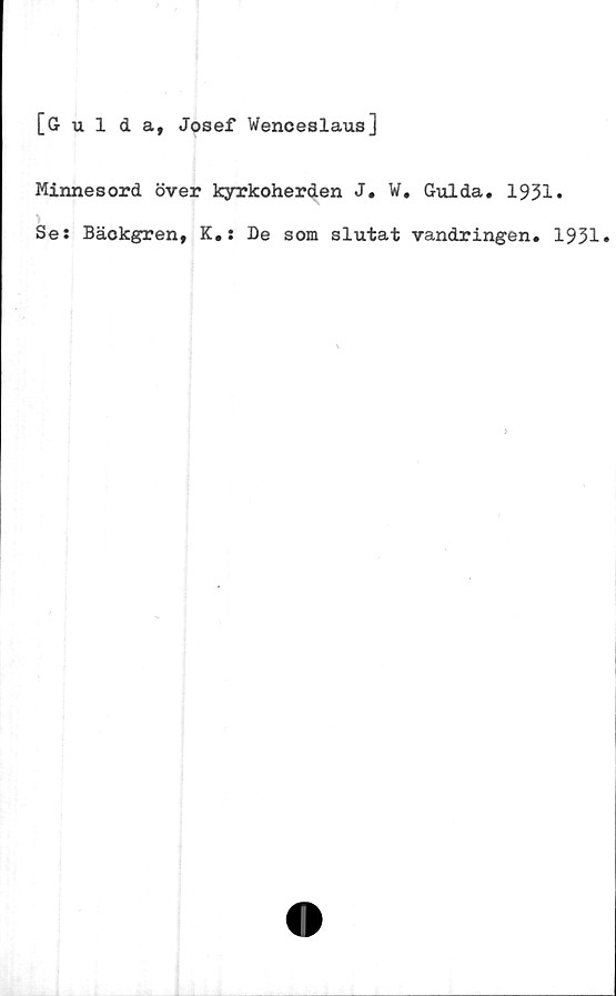  ﻿[Gulda, Josef Wenceslaus]
Minnesord över kyrkoherden J. W. Gulda. 1931.
Se: Bäokgren, K.: De som slutat vandringen. 1931»