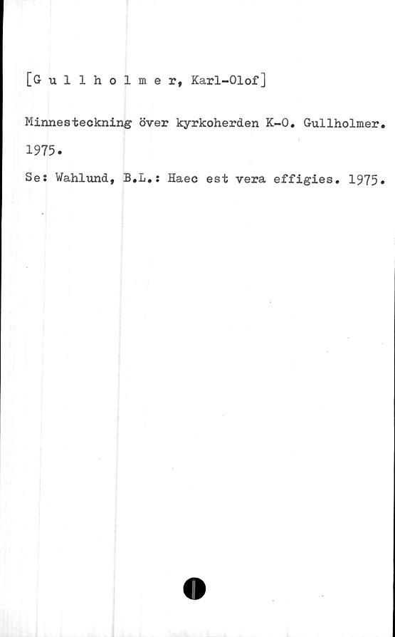  ﻿[Gullholmer, Karl-Olof]
Minnesteckning över kyrkoherden K-0. Gullholmer
1975.
Se: Wahlund, B.L.: Haec est vera effigies. 1975