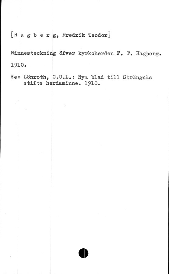  ﻿[Hagberg, Fredrik Teodor]
Minnesteckning öfver kyrkoherden F. T. Hagberg.
1910.
Se: Lönroth, C.U.L.: Nya blad till Strängnäs
stifts herdaminne. 1910.