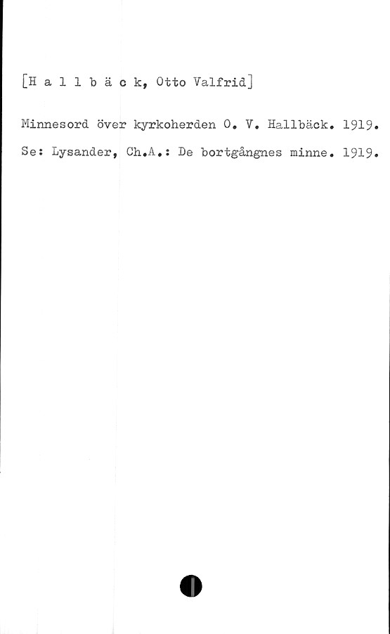  ﻿[Hallbäck, Otto Valfrid]
Minnesord över kyrkoherden 0, V. Hallbäck. 1919
Se: Lysander, Ch.A.: De bortgångnes minne. 1919