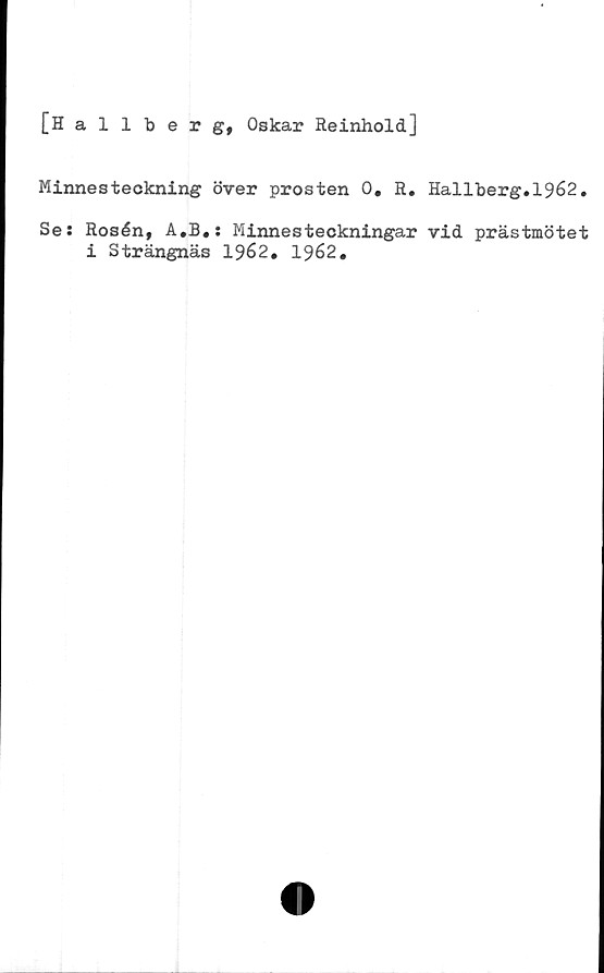  ﻿[Hallberg, Oskar Reinhold]
Minnesteckning över prosten 0. R. Hallberg.1962.
Se: Rosén, A.B.: Minnesteckningar vid prästmötet
i Strängnäs 1962. 1962.