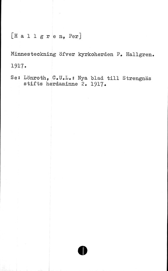 ﻿[Hallgren, Per]
Minnesteckning öfver kyrkoherden P. Hallgren.
1917.
Ses Lönroth, C.U.L.: Nya blad till Strengnäs
stifts herdaminne 2. 1917»